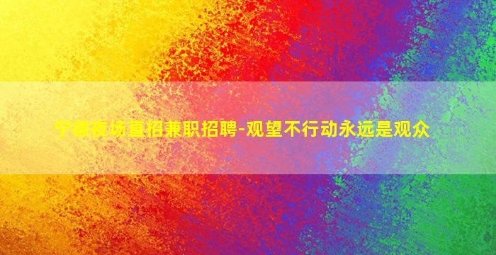 宁德夜场直招兼职招聘-观望不行动永远是观众
