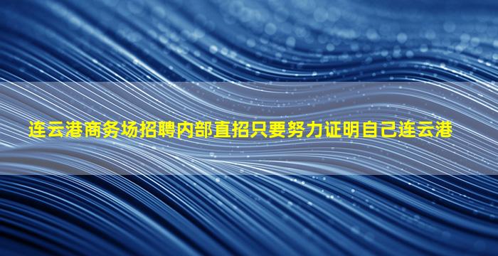 连云港商务场招聘内部直招只要努力证明自己连云港